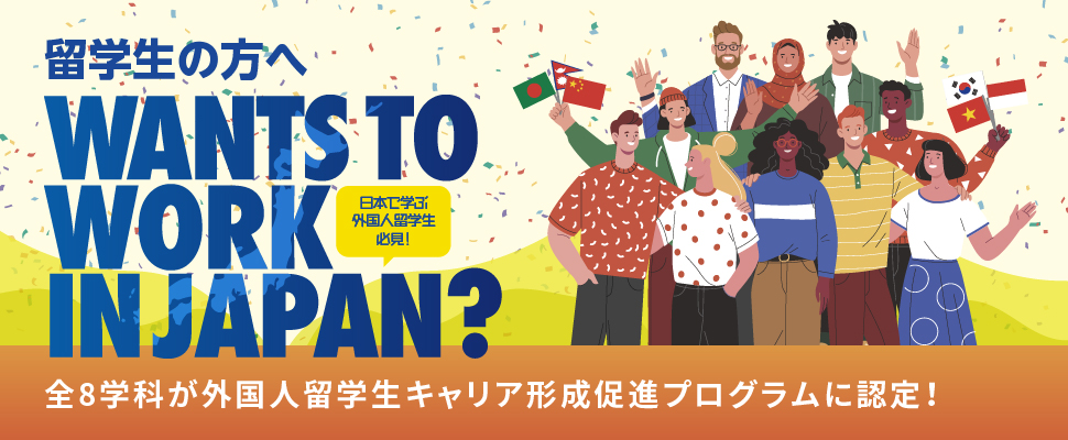 WANTS TO WORK IN JAPAN? 全8学科が外国人留学生キャリア形成促進プログラムに認定!