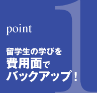 point1：留学生の学びを費用面でバックアップ！
