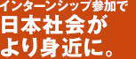 インターンシップ参加で日本社会がより身近に。