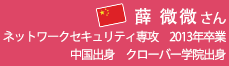 薛 微微 さん　ネットワークセキュリティ専攻　2013年卒業　中国出身　クローバー学院出身