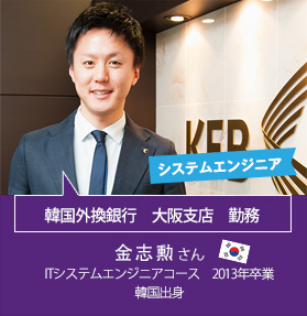 システムエンジニア　韓国外換銀行　大阪支店　勤務　金志勲 さん　ITシステムエンジニアコース　2013年卒業　韓国出身