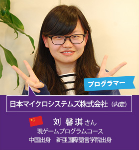 プログラマー　日本マイクロシステムズ株式会社（内定）　刘 馨琪 さん　現ゲームプログラムコース　中国出身　新亜国際語言学院出身