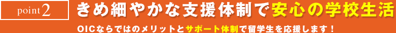 point2　きめ細やかな支援体制で安心の学校生活　OICならではのメリットとサポート体制で留学生を応援します！