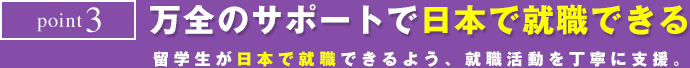 point3　万全のサポートで日本で就職できる　留学生が日本で就職できるよう、就職活動を丁寧に支援。