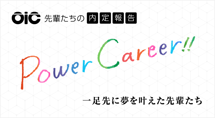 先輩たちの内定報告 Power Career!! 一足先に夢を叶えた先輩たち