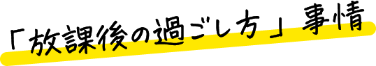 「放課後の過ごし方」事情